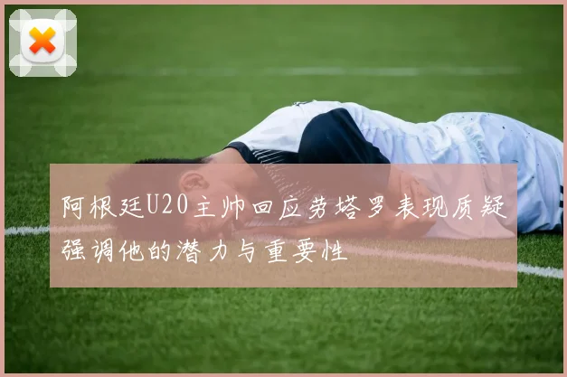 阿根廷U20主帅回应劳塔罗表现质疑强调他的潜力与重要性