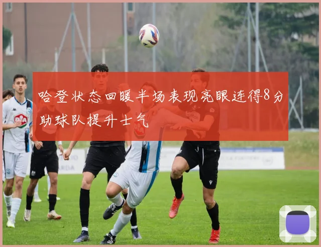 哈登状态回暖半场表现亮眼连得8分助球队提升士气