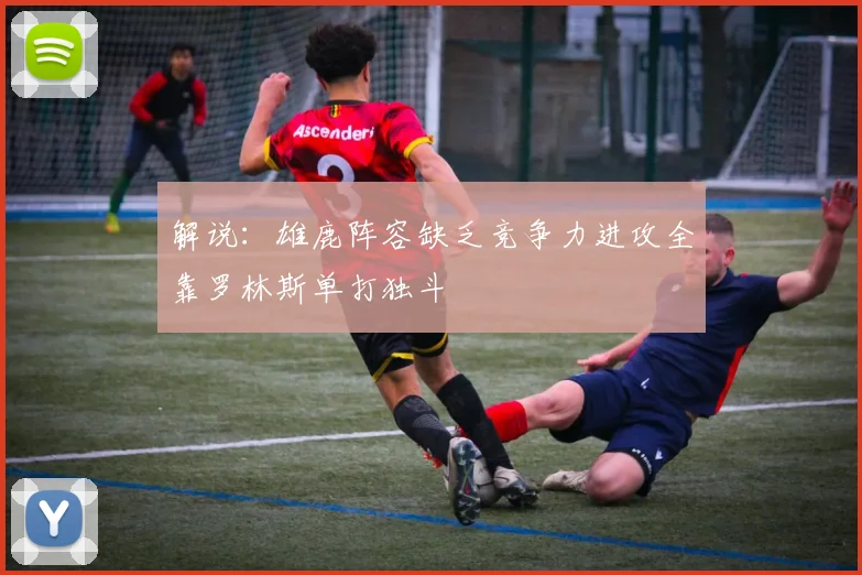 解说：雄鹿阵容缺乏竞争力进攻全靠罗林斯单打独斗