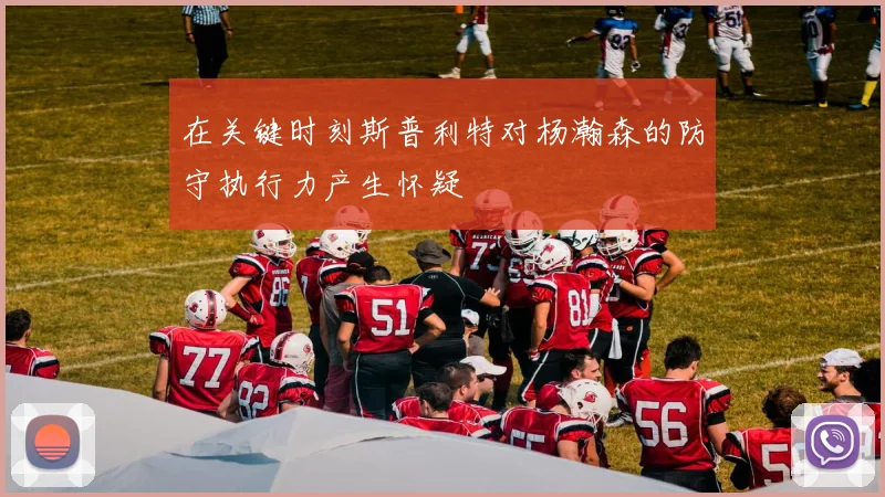 在关键时刻斯普利特对杨瀚森的防守执行力产生怀疑