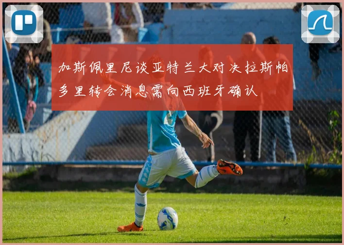 加斯佩里尼谈亚特兰大对决拉斯帕多里转会消息需向西班牙确认