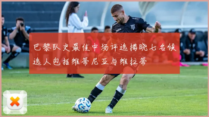 巴黎队史最佳中场评选揭晓七名候选人包括维蒂尼亚与维拉蒂