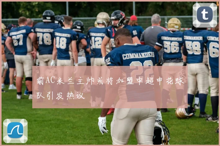 前AC米兰主帅或将加盟中超申花球队引发热议