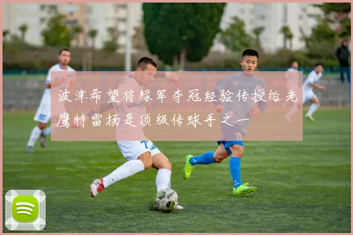 波津希望将绿军夺冠经验传授给老鹰特雷杨是顶级传球手之一
