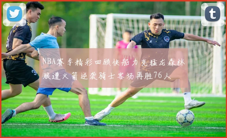 NBA赛季精彩回顾快船力克猛龙森林狼遭火箭逆袭骑士客场再胜76人