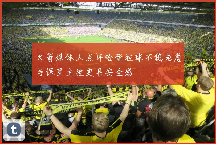 火箭媒体人点评哈登控球不稳老詹与保罗主控更具安全感