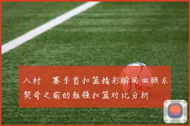 八村塁赛季首扣篮精彩瞬间回顾东契奇之前的勉强扣篮对比分析