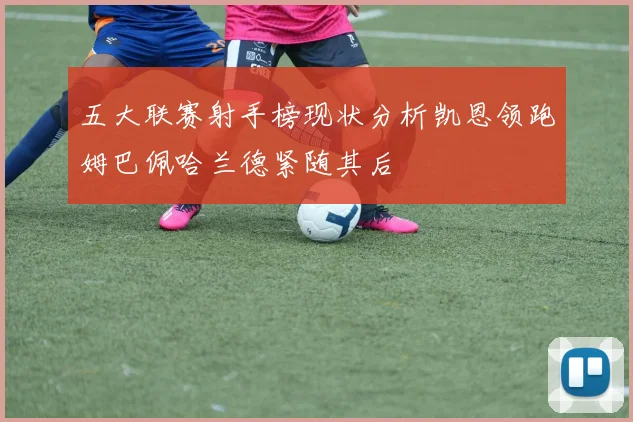 五大联赛射手榜现状分析凯恩领跑姆巴佩哈兰德紧随其后