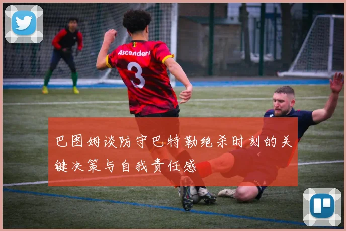 巴图姆谈防守巴特勒绝杀时刻的关键决策与自我责任感