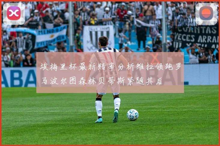 埃梅里杯最新赔率分析维拉领跑罗马波尔图森林贝蒂斯紧随其后