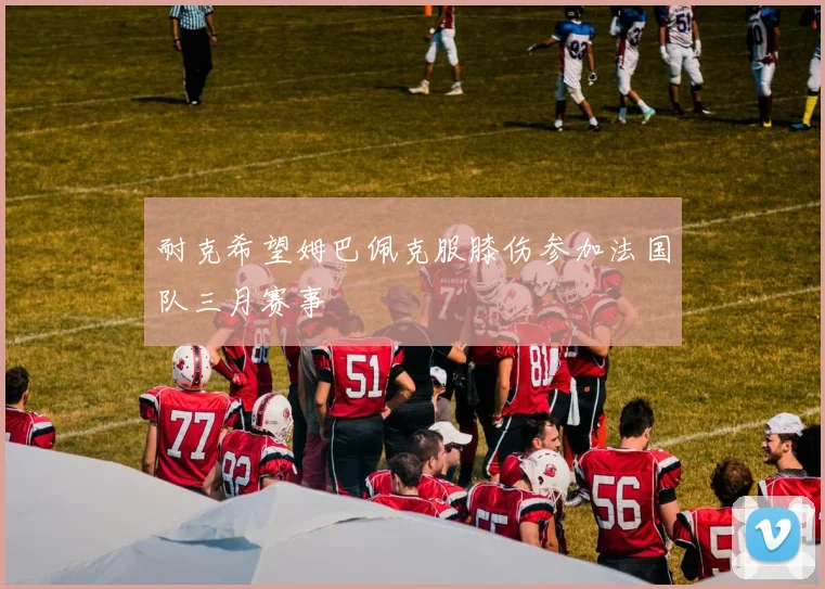 耐克希望姆巴佩克服膝伤参加法国队三月赛事