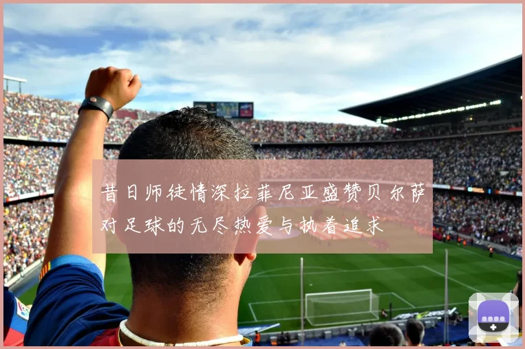 昔日师徒情深拉菲尼亚盛赞贝尔萨对足球的无尽热爱与执着追求