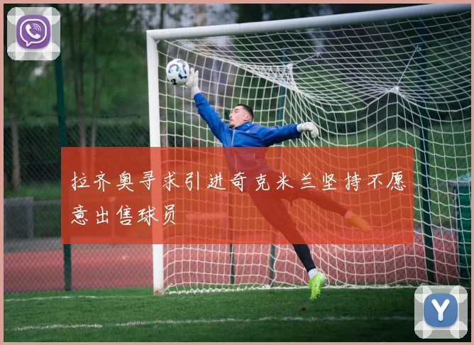拉齐奥寻求引进奇克米兰坚持不愿意出售球员