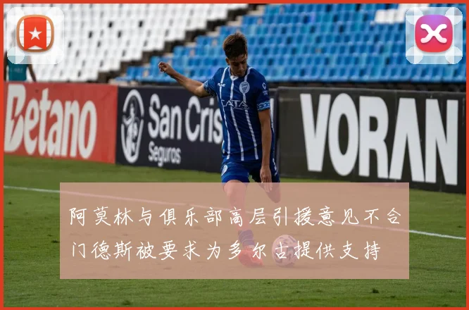 阿莫林与俱乐部高层引援意见不合门德斯被要求为多尔古提供支持