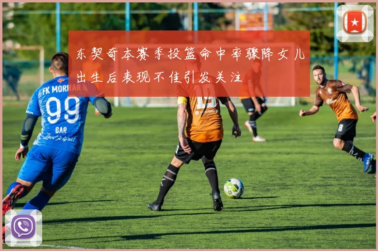 东契奇本赛季投篮命中率骤降女儿出生后表现不佳引发关注