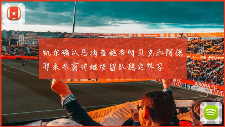 凯尔确认恩梅查施洛特贝克和阿德耶米冬窗将继续留队稳定阵容