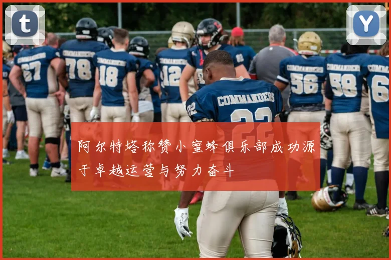 阿尔特塔称赞小蜜蜂俱乐部成功源于卓越运营与努力奋斗
