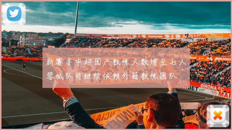 新赛季中超国产教练人数增至七人蓉城队将继续依赖外籍教练团队