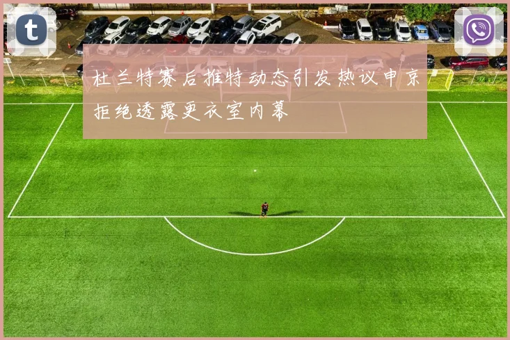 杜兰特赛后推特动态引发热议申京拒绝透露更衣室内幕