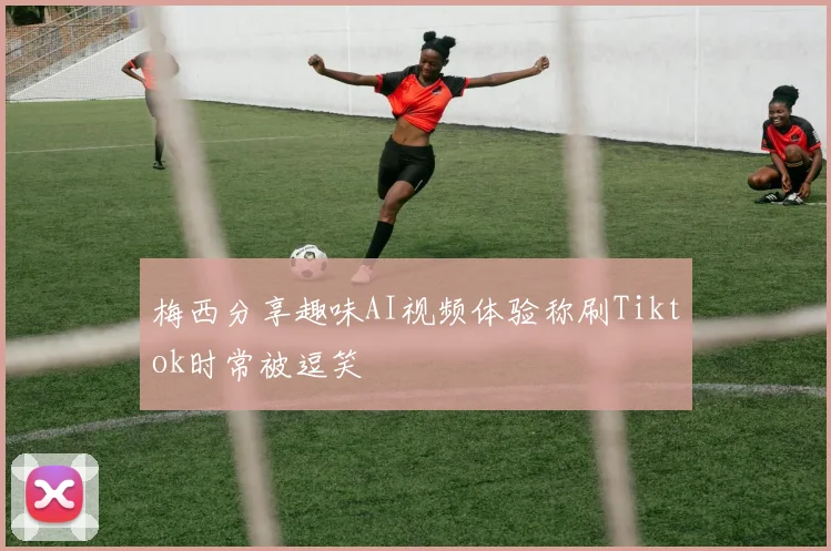 梅西分享趣味AI视频体验称刷Tiktok时常被逗笑