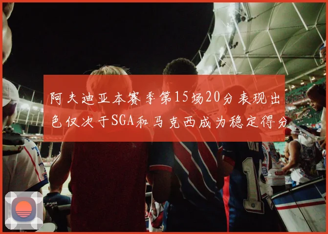 阿夫迪亚本赛季第15场20分表现出色仅次于SGA和马克西成为稳定得分手