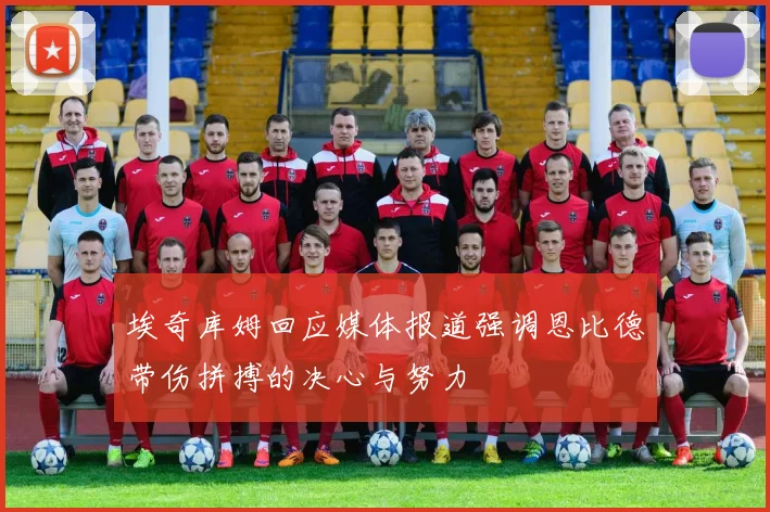 埃奇库姆回应媒体报道强调恩比德带伤拼搏的决心与努力