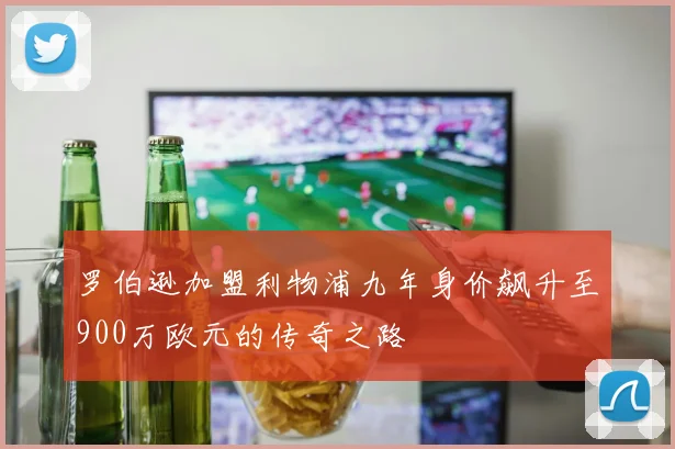 罗伯逊加盟利物浦九年身价飙升至900万欧元的传奇之路