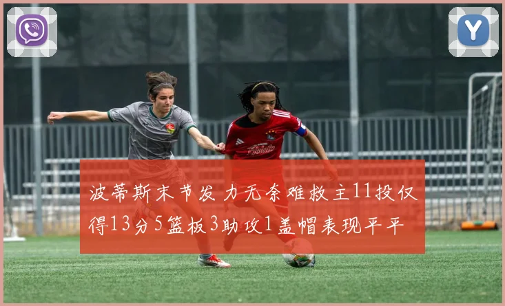波蒂斯末节发力无奈难救主11投仅得13分5篮板3助攻1盖帽表现平平