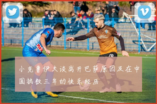 小克鲁伊夫谈离开巴萨原因及在中国执教三年的快乐经历