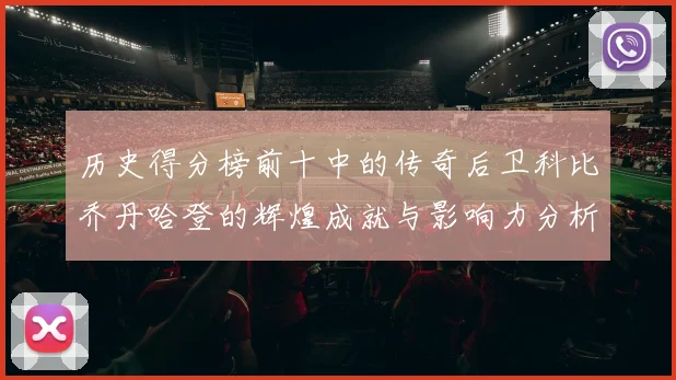 历史得分榜前十中的传奇后卫科比乔丹哈登的辉煌成就与影响力分析