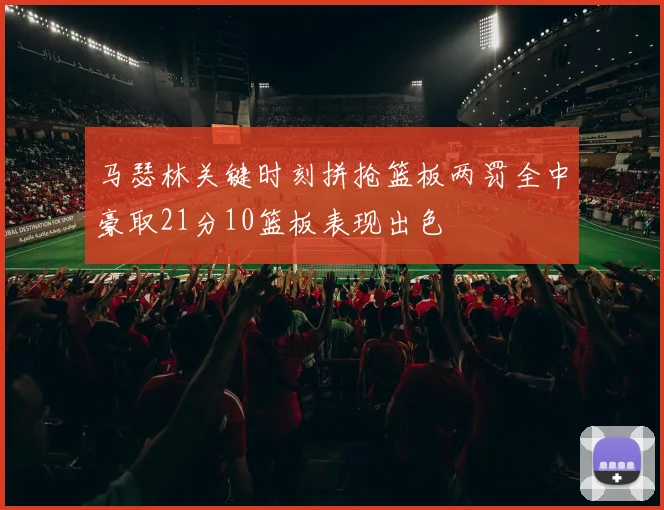 马瑟林关键时刻拼抢篮板两罚全中豪取21分10篮板表现出色