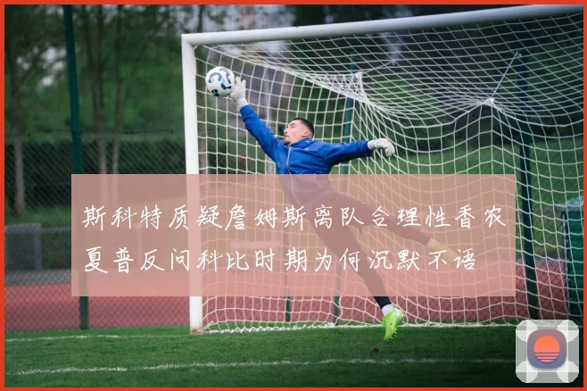 斯科特质疑詹姆斯离队合理性香农夏普反问科比时期为何沉默不语