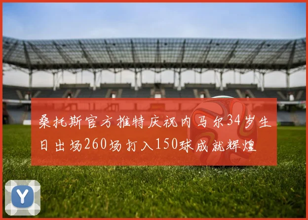 桑托斯官方推特庆祝内马尔34岁生日出场260场打入150球成就辉煌