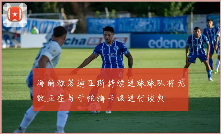 海纳称若迪亚斯持续进球球队将无敌正在与于帕梅卡诺进行谈判