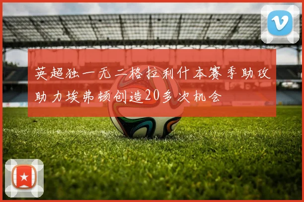 英超独一无二格拉利什本赛季助攻助力埃弗顿创造20多次机会