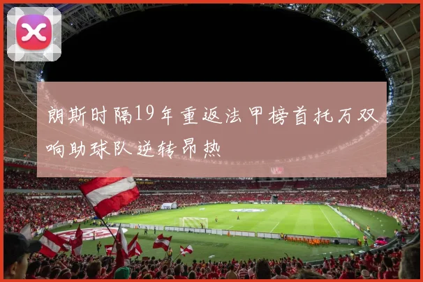 朗斯时隔19年重返法甲榜首托万双响助球队逆转昂热