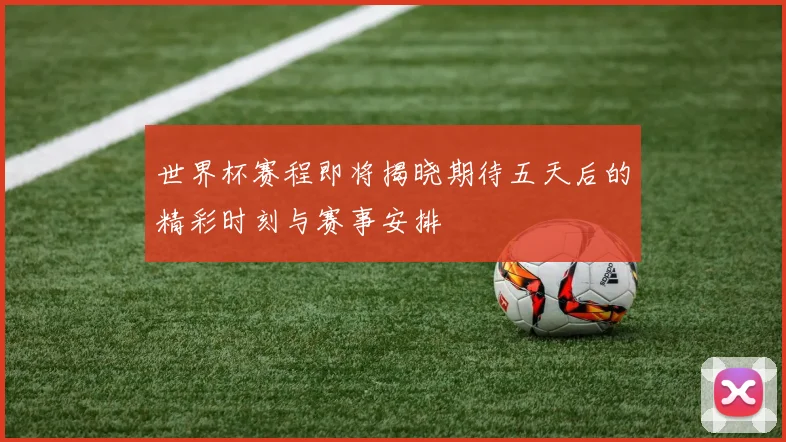 世界杯赛程即将揭晓期待五天后的精彩时刻与赛事安排