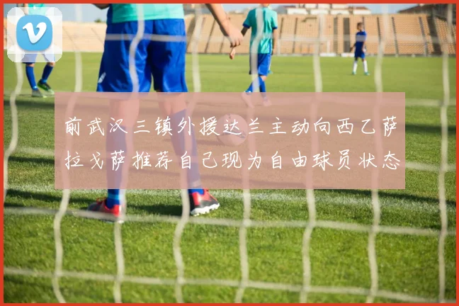 前武汉三镇外援达兰主动向西乙萨拉戈萨推荐自己现为自由球员状态良好