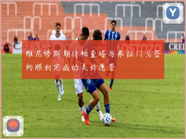 维尼修斯期待帕奎塔与弗拉门戈签约顺利完成的美好愿景