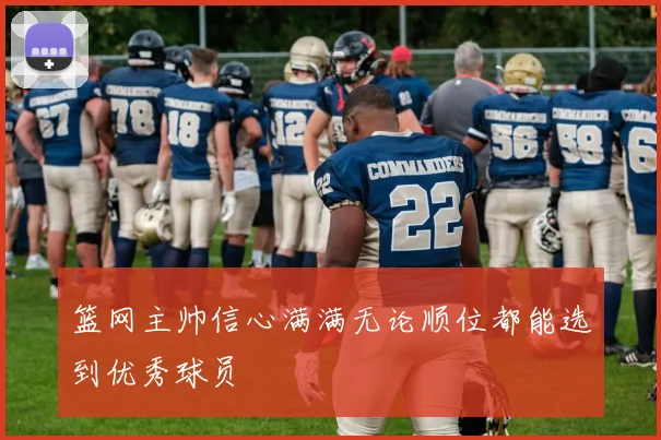 篮网主帅信心满满无论顺位都能选到优秀球员