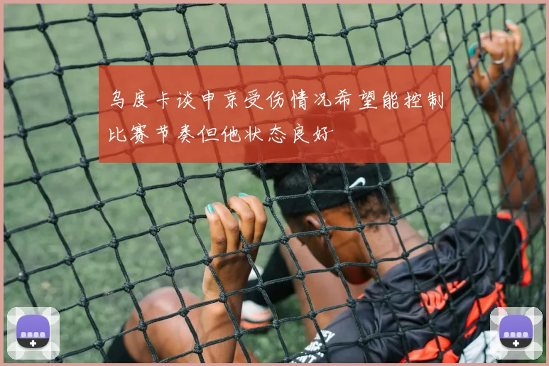 乌度卡谈申京受伤情况希望能控制比赛节奏但他状态良好