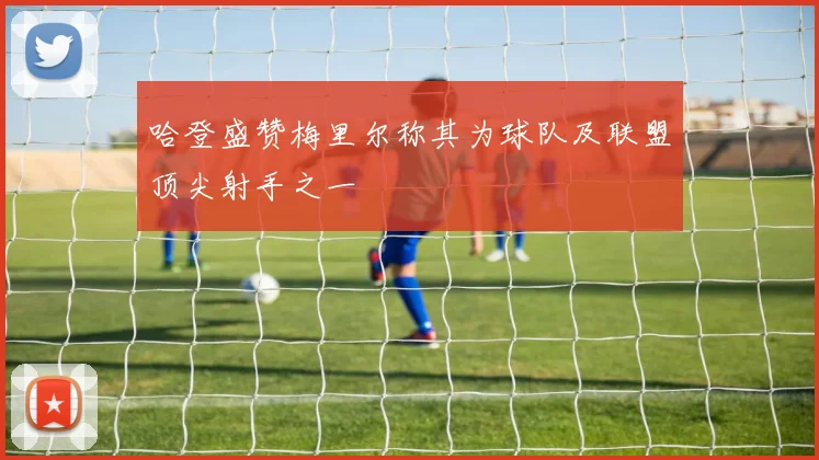 哈登盛赞梅里尔称其为球队及联盟顶尖射手之一