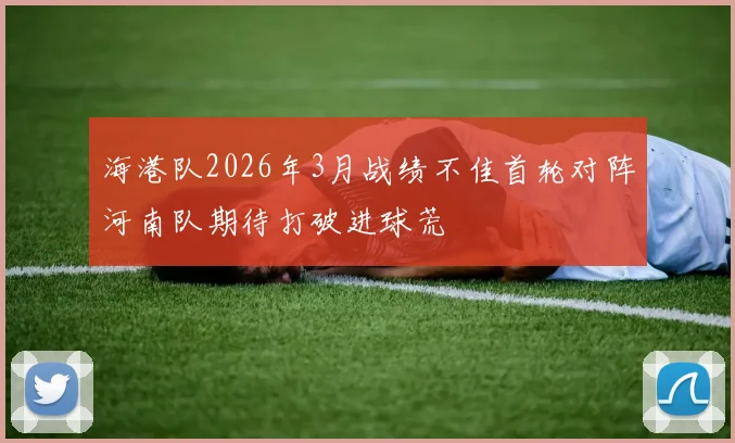 海港队2026年3月战绩不佳首轮对阵河南队期待打破进球荒