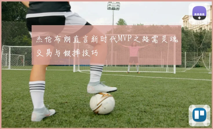 杰伦布朗直言新时代MVP之路需灵魂交易与假摔技巧