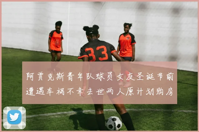 阿贾克斯青年队球员女友圣诞节前遭遇车祸不幸去世两人原计划购房梦想破灭