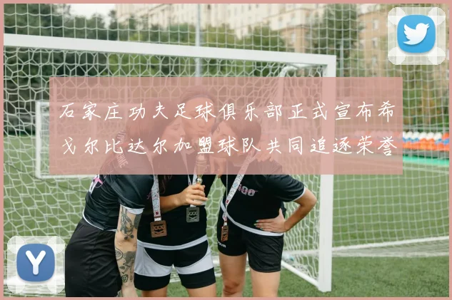 石家庄功夫足球俱乐部正式宣布希戈尔比达尔加盟球队共同追逐荣誉