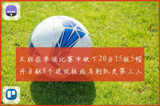 文班在单场比赛中砍下20分15板5帽并贡献8个进攻板成马刺队史第三人追平邓肯伟业