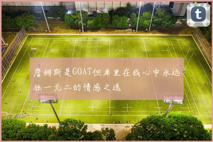 詹姆斯是GOAT但库里在我心中永远独一无二的情感之选