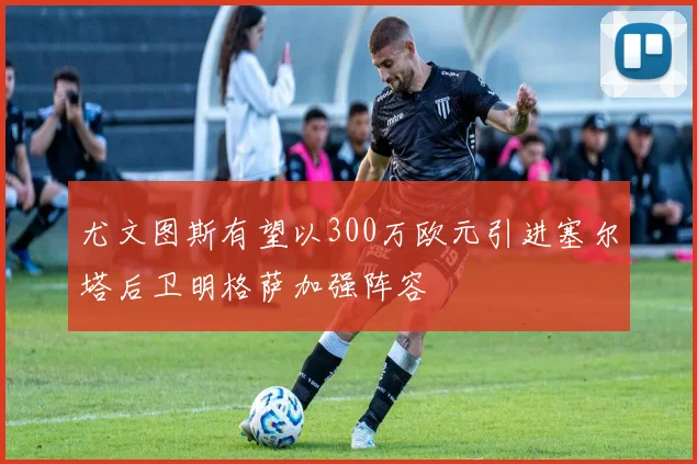 尤文图斯有望以300万欧元引进塞尔塔后卫明格萨加强阵容