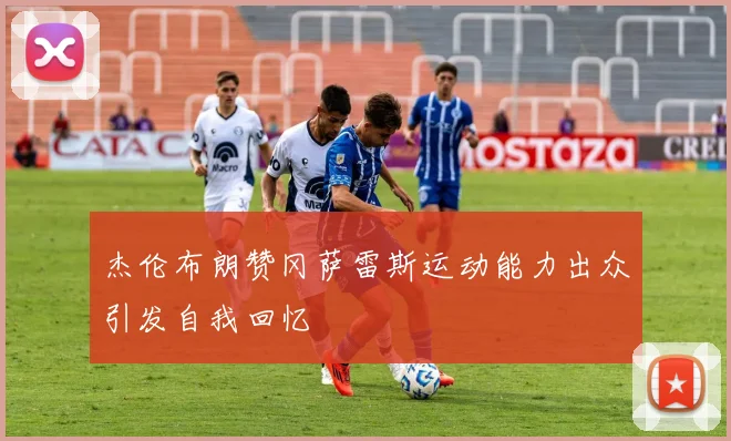 杰伦布朗赞冈萨雷斯运动能力出众引发自我回忆